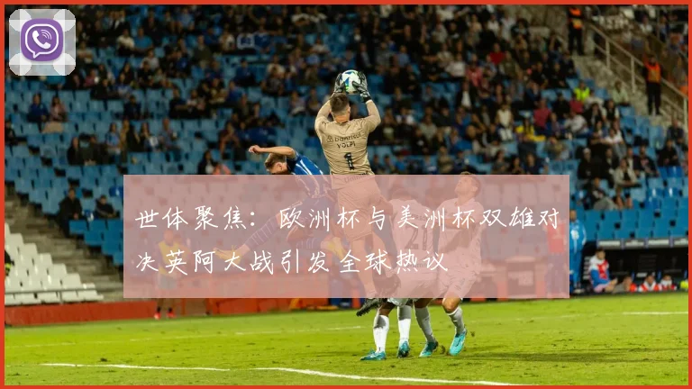世体聚焦：欧洲杯与美洲杯双雄对决英阿大战引发全球热议