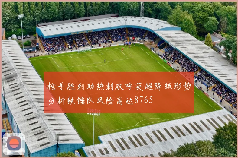 枪手胜利助热刺欢呼英超降级形势分析铁锤队风险高达8765