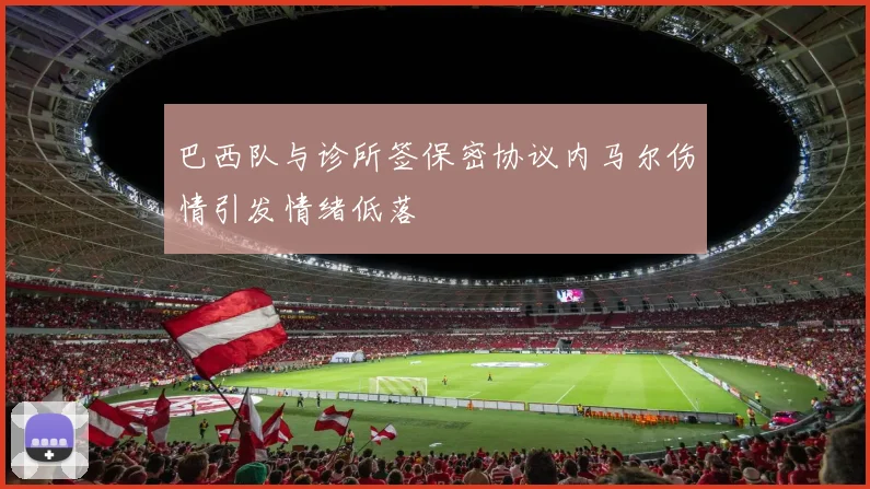 巴西队与诊所签保密协议内马尔伤情引发情绪低落