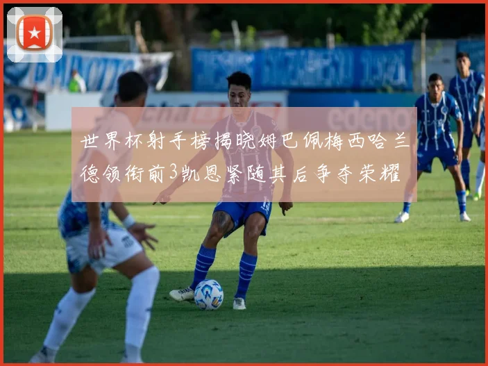 世界杯射手榜揭晓姆巴佩梅西哈兰德领衔前3凯恩紧随其后争夺荣耀