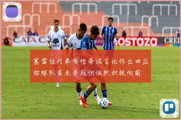 塞雷佐对弗洛伦蒂诺言论作出回应称球队虽未夺冠但依然积极向前