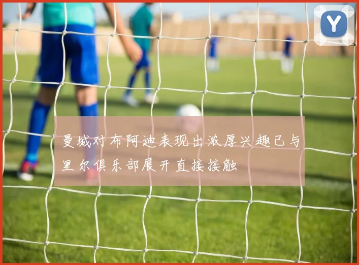 曼城对布阿迪表现出浓厚兴趣已与里尔俱乐部展开直接接触