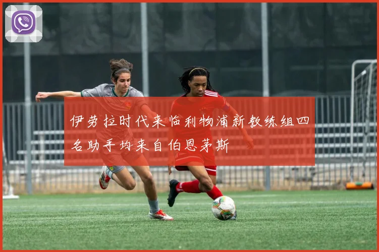 伊劳拉时代来临利物浦新教练组四名助手均来自伯恩茅斯