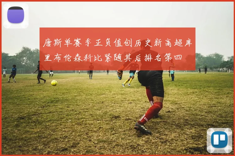 唐斯单赛季正负值创历史新高超库里布伦森科比紧随其后排名第四