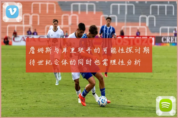詹姆斯与库里联手的可能性探讨期待世纪合体的同时也需理性分析