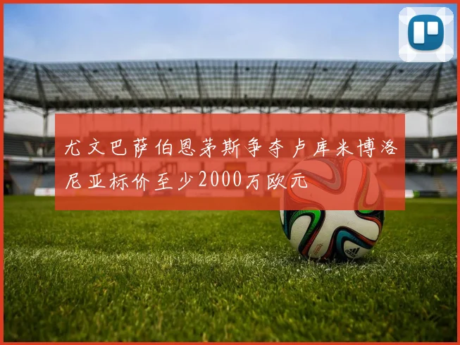 尤文巴萨伯恩茅斯争夺卢库米博洛尼亚标价至少2000万欧元