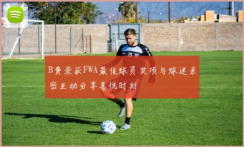 B费荣获FWA最佳球员奖项与球迷亲密互动分享喜悦时刻
