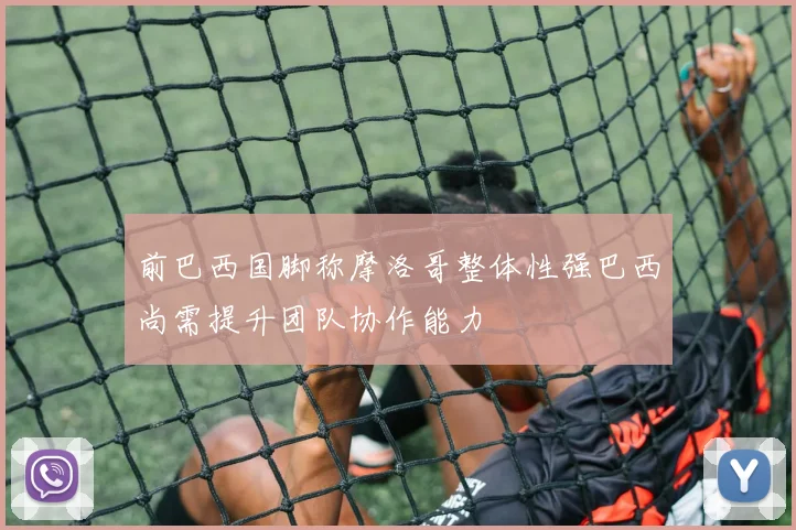 前巴西国脚称摩洛哥整体性强巴西尚需提升团队协作能力
