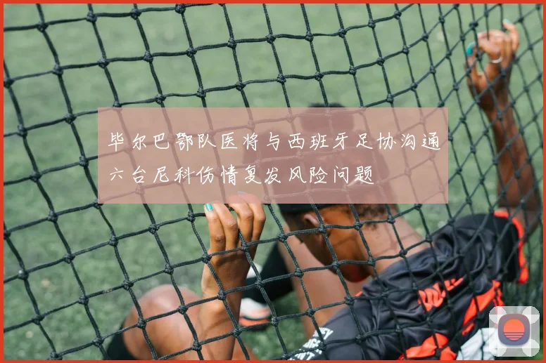 毕尔巴鄂队医将与西班牙足协沟通六台尼科伤情复发风险问题