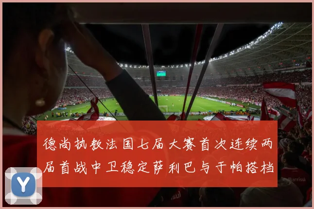 德尚执教法国七届大赛首次连续两届首战中卫稳定萨利巴与于帕搭档