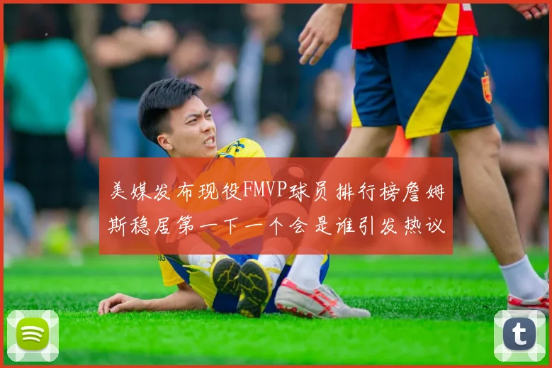 美媒发布现役FMVP球员排行榜詹姆斯稳居第一下一个会是谁引发热议