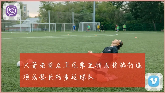 火箭老将后卫范弗里特或将执行选项或签长约重返球队