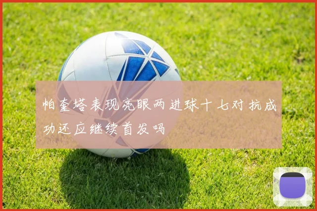 帕奎塔表现亮眼两进球十七对抗成功还应继续首发吗