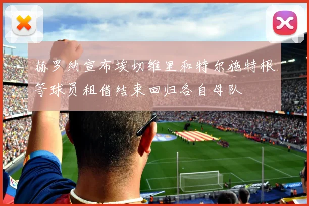 赫罗纳宣布埃切维里和特尔施特根等球员租借结束回归各自母队