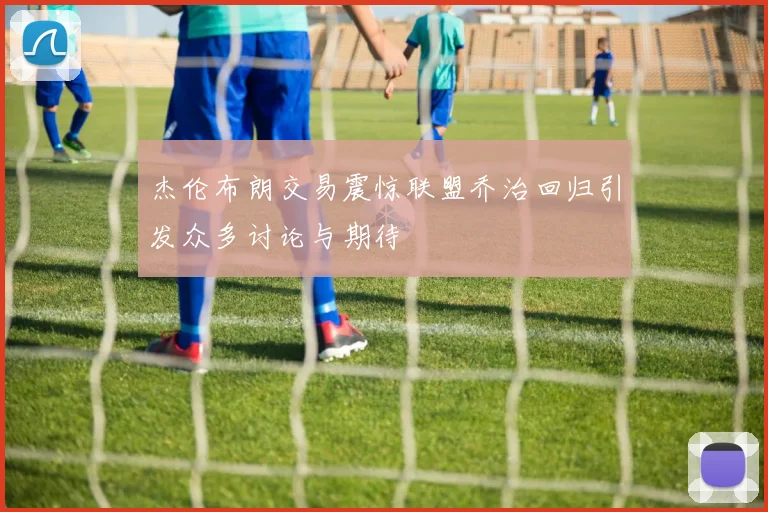 杰伦布朗交易震惊联盟乔治回归引发众多讨论与期待