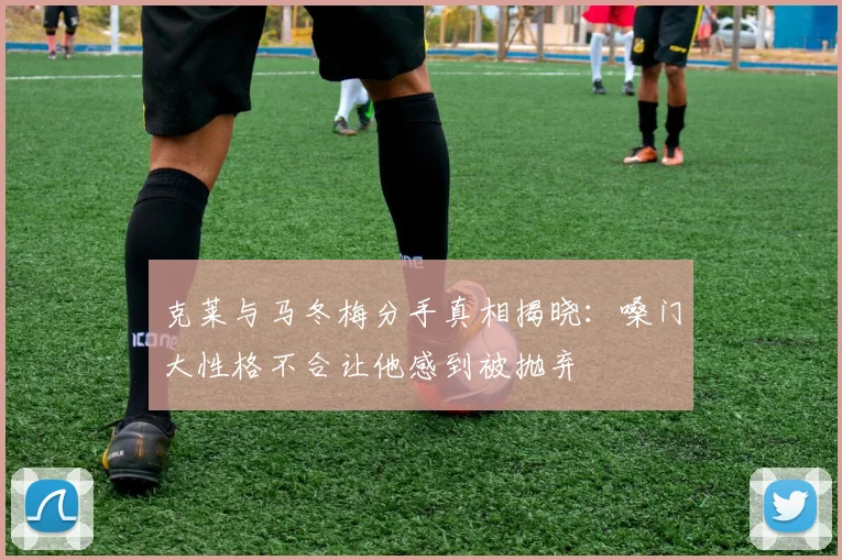 克莱与马冬梅分手真相揭晓：嗓门大性格不合让他感到被抛弃