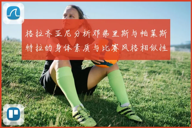 格拉齐亚尼分析邓弗里斯与帕莱斯特拉的身体素质与比赛风格相似性