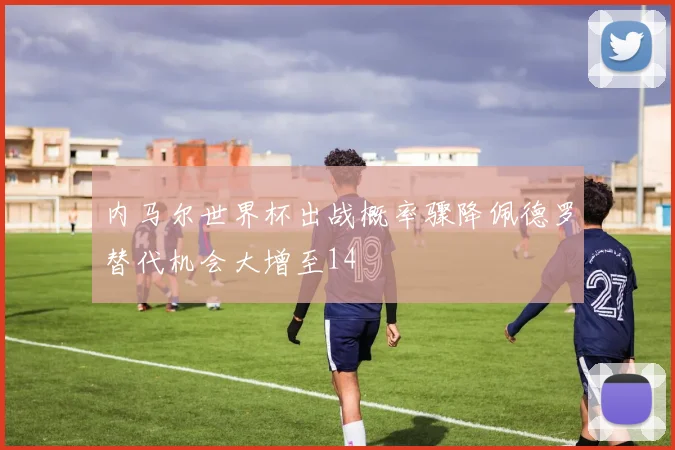 内马尔世界杯出战概率骤降佩德罗替代机会大增至14