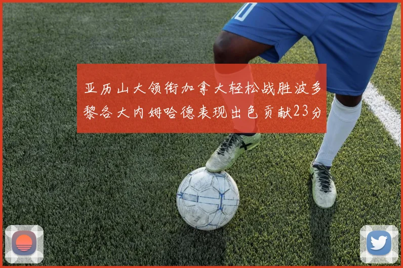 亚历山大领衔加拿大轻松战胜波多黎各大内姆哈德表现出色贡献23分