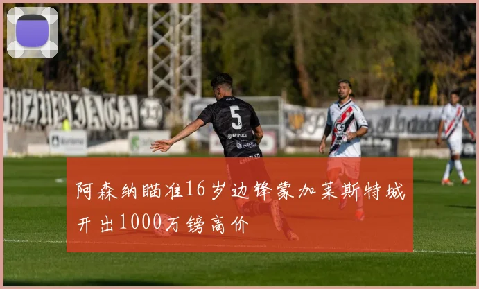 阿森纳瞄准16岁边锋蒙加莱斯特城开出1000万镑高价