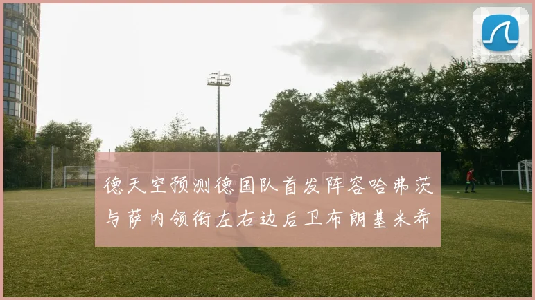 德天空预测德国队首发阵容哈弗茨与萨内领衔左右边后卫布朗基米希出战