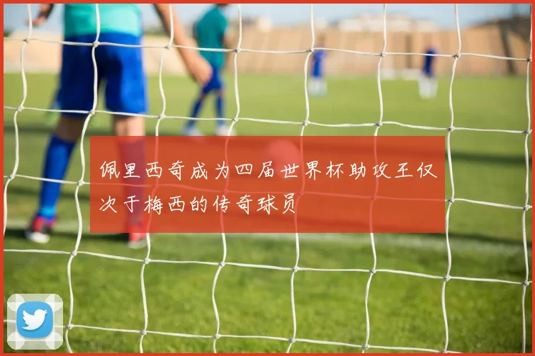 佩里西奇成为四届世界杯助攻王仅次于梅西的传奇球员