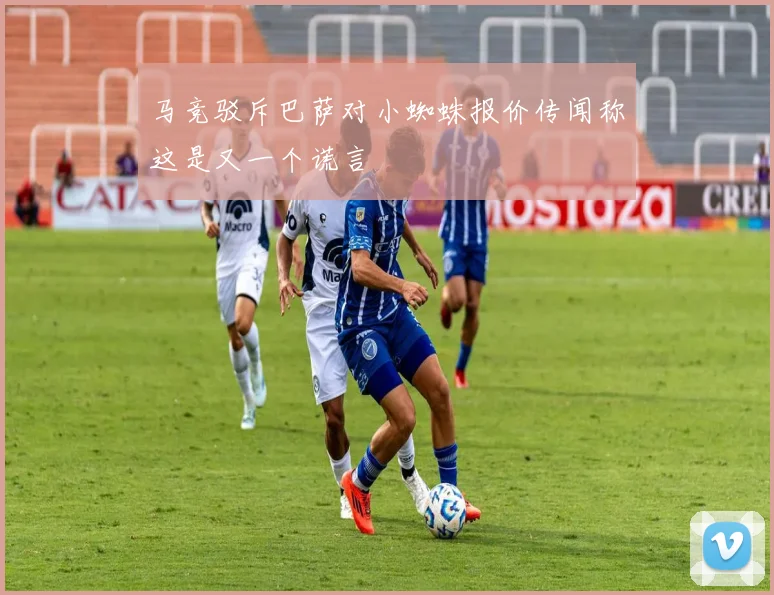 马竞驳斥巴萨对小蜘蛛报价传闻称这是又一个谎言