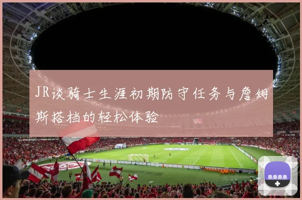 JR谈骑士生涯初期防守任务与詹姆斯搭档的轻松体验