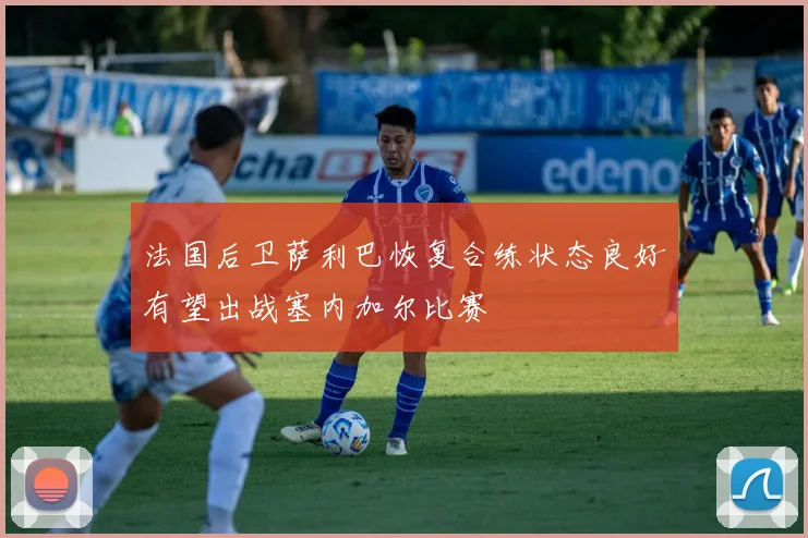 法国后卫萨利巴恢复合练状态良好有望出战塞内加尔比赛