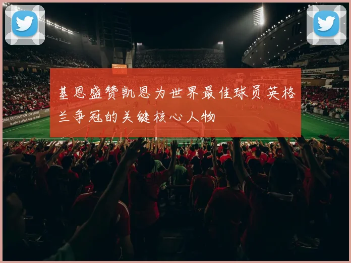 基恩盛赞凯恩为世界最佳球员英格兰争冠的关键核心人物