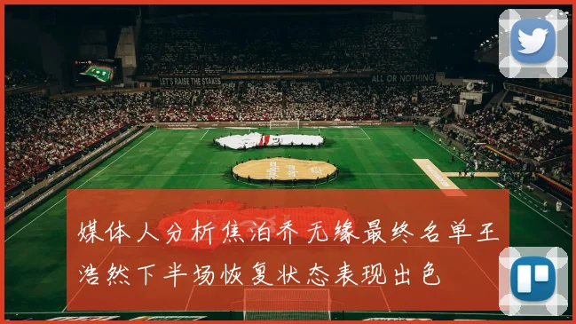 媒体人分析焦泊乔无缘最终名单王浩然下半场恢复状态表现出色